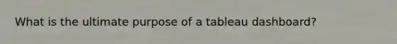 What is the ultimate purpose of a tableau dashboard?