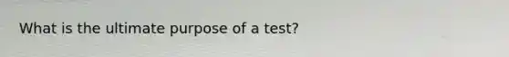 What is the ultimate purpose of a test?