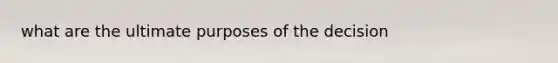 what are the ultimate purposes of the decision