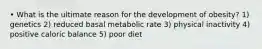 • What is the ultimate reason for the development of obesity? 1) genetics 2) reduced basal metabolic rate 3) physical inactivity 4) positive caloric balance 5) poor diet