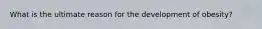 What is the ultimate reason for the development of obesity?