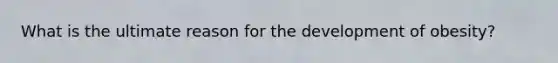 What is the ultimate reason for the development of obesity?