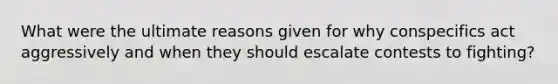 What were the ultimate reasons given for why conspecifics act aggressively and when they should escalate contests to fighting?