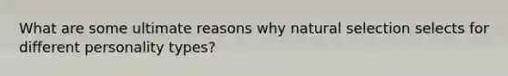 What are some ultimate reasons why natural selection selects for different personality types?