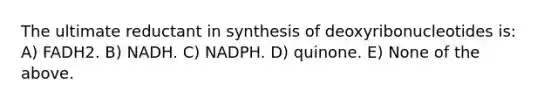 The ultimate reductant in synthesis of deoxyribonucleotides is: A) FADH2. B) NADH. C) NADPH. D) quinone. E) None of the above.