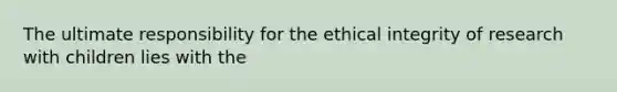 The ultimate responsibility for the ethical integrity of research with children lies with the