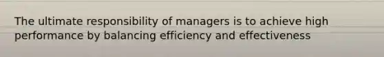 The ultimate responsibility of managers is to achieve high performance by balancing efficiency and effectiveness