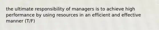 the ultimate responsibility of managers is to achieve high performance by using resources in an efficient and effective manner (T/F)