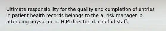 Ultimate responsibility for the quality and completion of entries in patient health records belongs to the a. risk manager. b. attending physician. c. HIM director. d. chief of staff.