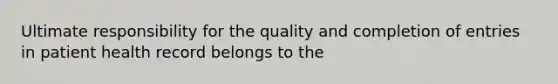 Ultimate responsibility for the quality and completion of entries in patient health record belongs to the