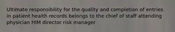 Ultimate responsibility for the quality and completion of entries in patient health records belongs to the chief of staff attending physician HIM director risk manager