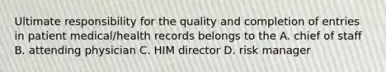 Ultimate responsibility for the quality and completion of entries in patient medical/health records belongs to the A. chief of staff B. attending physician C. HIM director D. risk manager