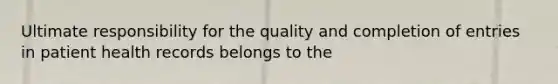 Ultimate responsibility for the quality and completion of entries in patient health records belongs to the