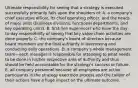 Ultimate responsibility for seeing that a strategy is executed successfully primarily falls upon the shoulders of: A. a company's chief executive officer, its chief operating officer, and the heads of major units (business divisions, functional departments, and key operating units). B. first-line supervisors who have the day-to-day responsibility of seeing that key value chain activities are done properly. C. the company's board of directors because board members are the final authority in overseeing and conducting daily operations. D. a company's whole management team—each manager is responsible for attending to what needs to be done in his/her respective area of authority and thus should be held accountable for the strategy's success or failure. E. all company personnel because all employees are active participants in the strategy execution process and the caliber of their actions have a huge impact on the ultimate outcome.