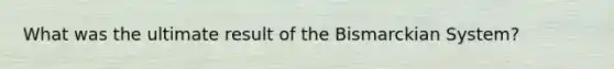 What was the ultimate result of the Bismarckian System?