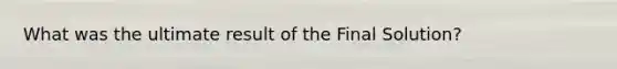 What was the ultimate result of the Final Solution?