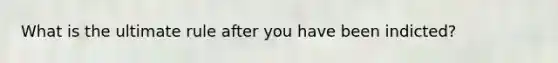 What is the ultimate rule after you have been indicted?