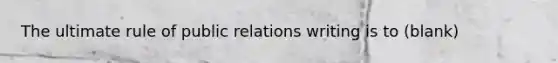 The ultimate rule of public relations writing is to (blank)