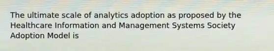 The ultimate scale of analytics adoption as proposed by the Healthcare Information and Management Systems Society Adoption Model is