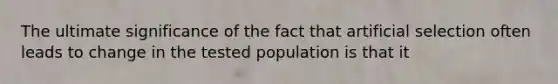 The ultimate significance of the fact that artificial selection often leads to change in the tested population is that it