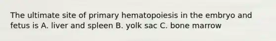 The ultimate site of primary hematopoiesis in the embryo and fetus is A. liver and spleen B. yolk sac C. bone marrow