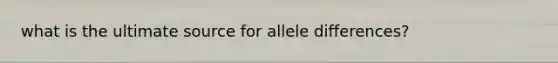 what is the ultimate source for allele differences?