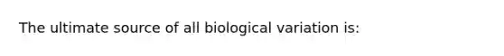 The ultimate source of all biological variation is: