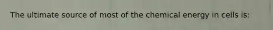 The ultimate source of most of the chemical energy in cells is: