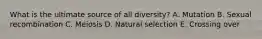 What is the ultimate source of all diversity? A. Mutation B. Sexual recombination C. Meiosis D. Natural selection E. Crossing over