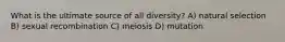 What is the ultimate source of all diversity? A) natural selection B) sexual recombination C) meiosis D) mutation