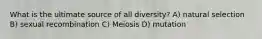 What is the ultimate source of all diversity? A) natural selection B) sexual recombination C) Meiosis D) mutation