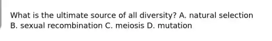 What is the ultimate source of all diversity? A. natural selection B. sexual recombination C. meiosis D. mutation