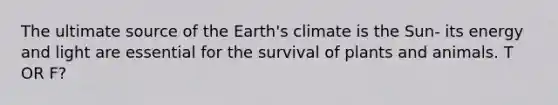 The ultimate source of the Earth's climate is the Sun- its energy and light are essential for the survival of plants and animals. T OR F?