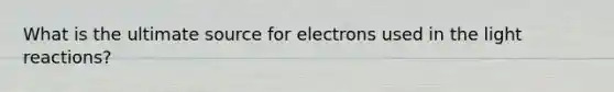 What is the ultimate source for electrons used in the light reactions?