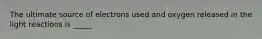 The ultimate source of electrons used and oxygen released in the light reactions is _____