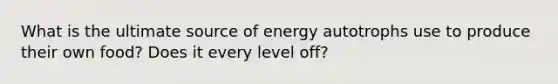 What is the ultimate source of energy autotrophs use to produce their own food? Does it every level off?