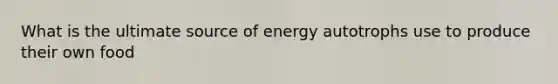 What is the ultimate source of energy autotrophs use to produce their own food