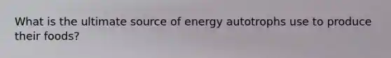 What is the ultimate source of energy autotrophs use to produce their foods?