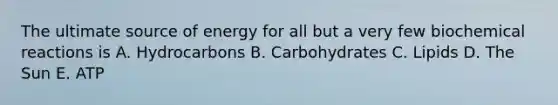 The ultimate source of energy for all but a very few <a href='https://www.questionai.com/knowledge/kVn7fMxiFS-biochemical-reactions' class='anchor-knowledge'>biochemical reactions</a> is A. Hydrocarbons B. Carbohydrates C. Lipids D. The Sun E. ATP