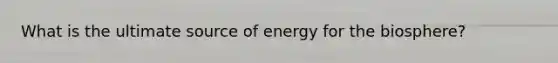 What is the ultimate source of energy for the biosphere?