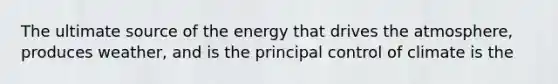 The ultimate source of the energy that drives the atmosphere, produces weather, and is the principal control of climate is the