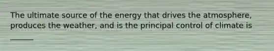 The ultimate source of the energy that drives the atmosphere, produces the weather, and is the principal control of climate is ______