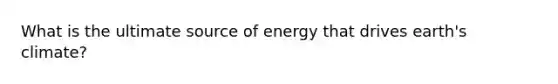 What is the ultimate source of energy that drives earth's climate?