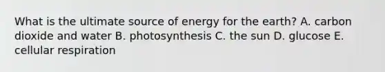 What is the ultimate source of energy for the earth? A. carbon dioxide and water B. photosynthesis C. the sun D. glucose E. <a href='https://www.questionai.com/knowledge/k1IqNYBAJw-cellular-respiration' class='anchor-knowledge'>cellular respiration</a>