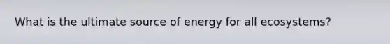 What is the ultimate source of energy for all ecosystems?