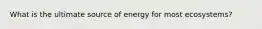 What is the ultimate source of energy for most ecosystems?