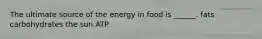 The ultimate source of the energy in food is ______. fats carbohydrates the sun ATP