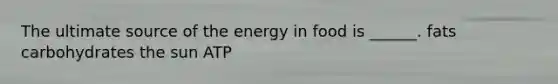 The ultimate source of the energy in food is ______. fats carbohydrates the sun ATP