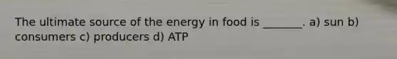 The ultimate source of the energy in food is _______. a) sun b) consumers c) producers d) ATP