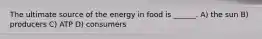 The ultimate source of the energy in food is ______. A) the sun B) producers C) ATP D) consumers